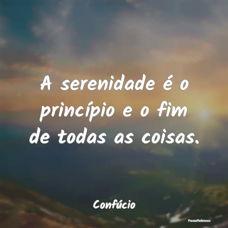 A serenidade é o princípio e o fim de todas as c...