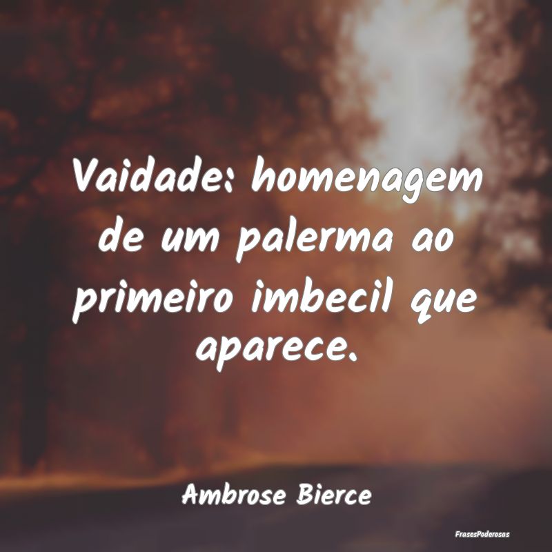 Vaidade: homenagem de um palerma ao primeiro imbec...