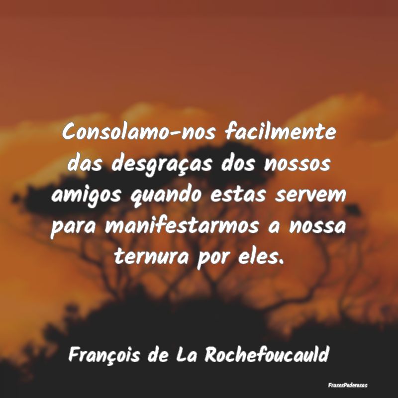 Consolamo-nos facilmente das desgraças dos nossos... Consolamo-nos facilmente das desgraças dos nossos...