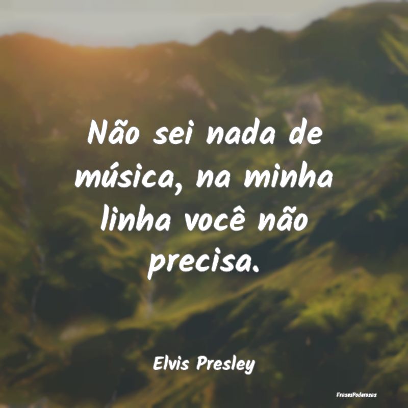 Não sei nada de música, na minha linha você nã...