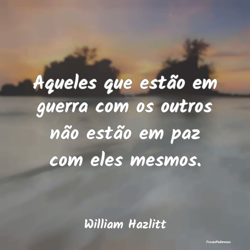 Aqueles que estão em guerra com os outros não es...
