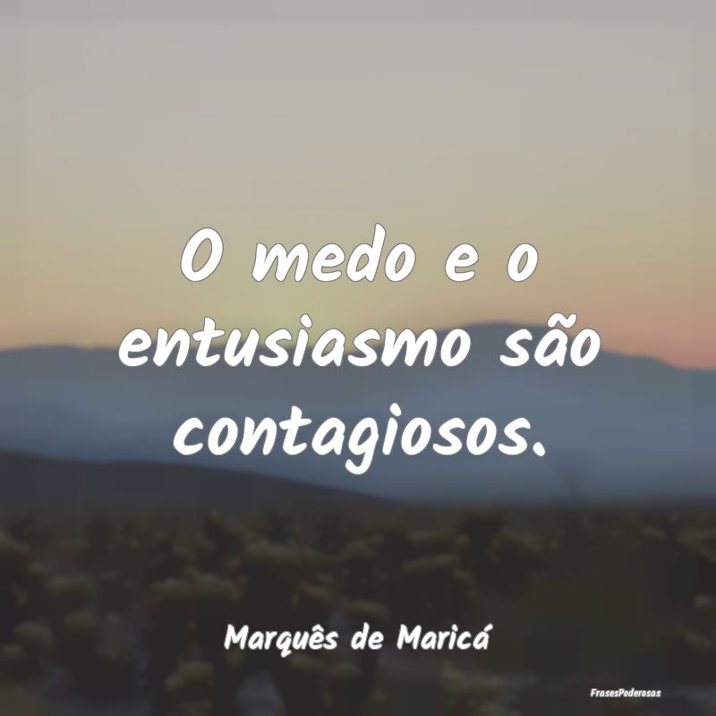 O medo e o entusiasmo são contagiosos....