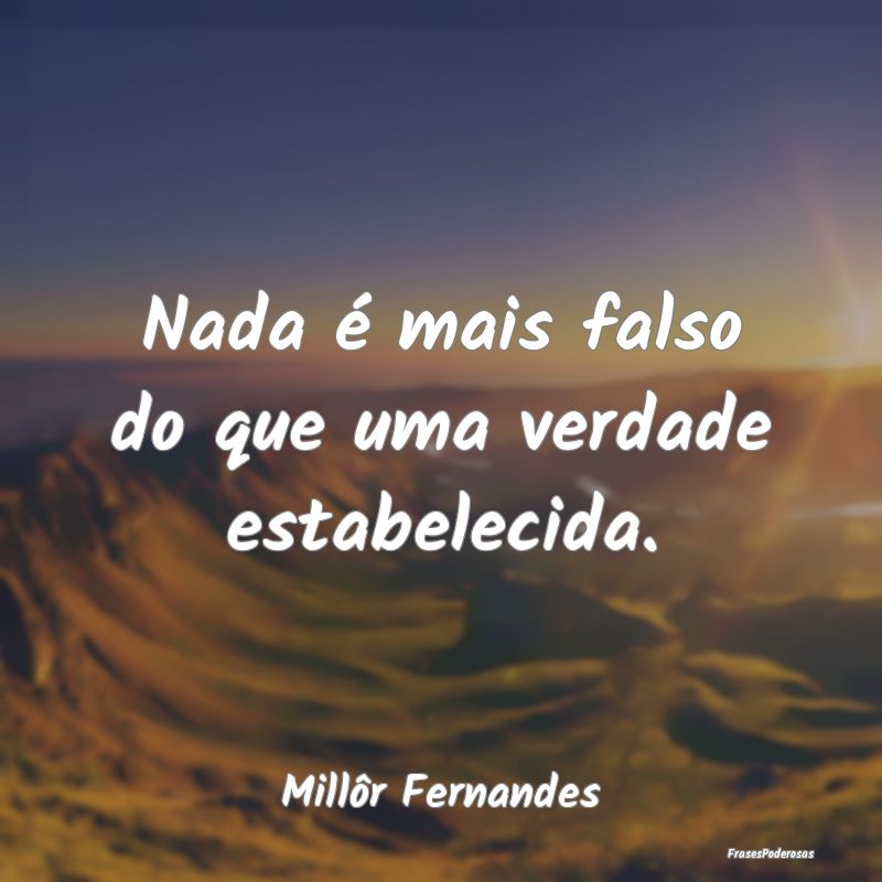 Nada é mais falso do que uma verdade estabelecida...