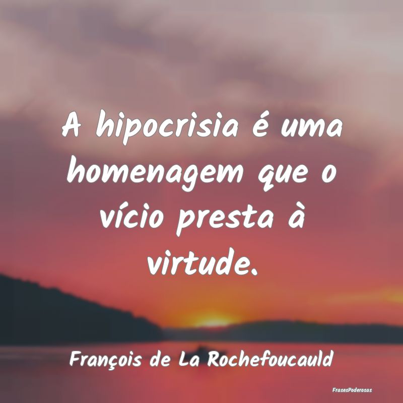 A hipocrisia é uma homenagem que o vício presta ...