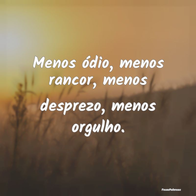 Menos ódio, menos rancor, menos desprezo, menos o...