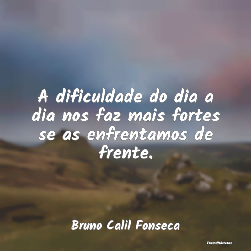 A dificuldade do dia a dia nos faz mais fortes se ...