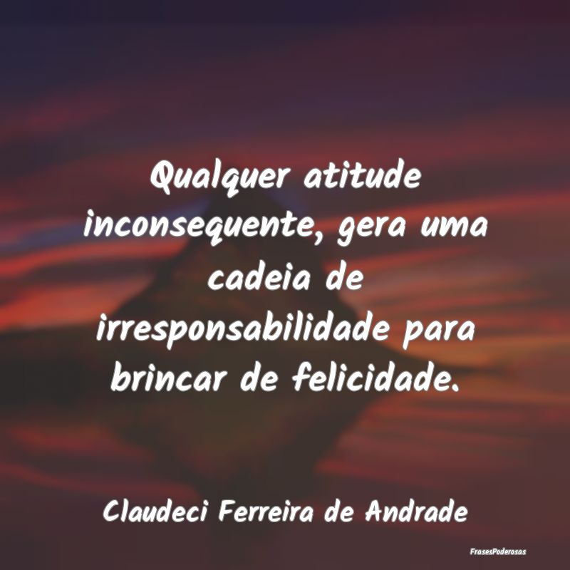 Qualquer atitude inconsequente, gera uma cadeia de... Qualquer atitude inconsequente, gera uma cadeia de...