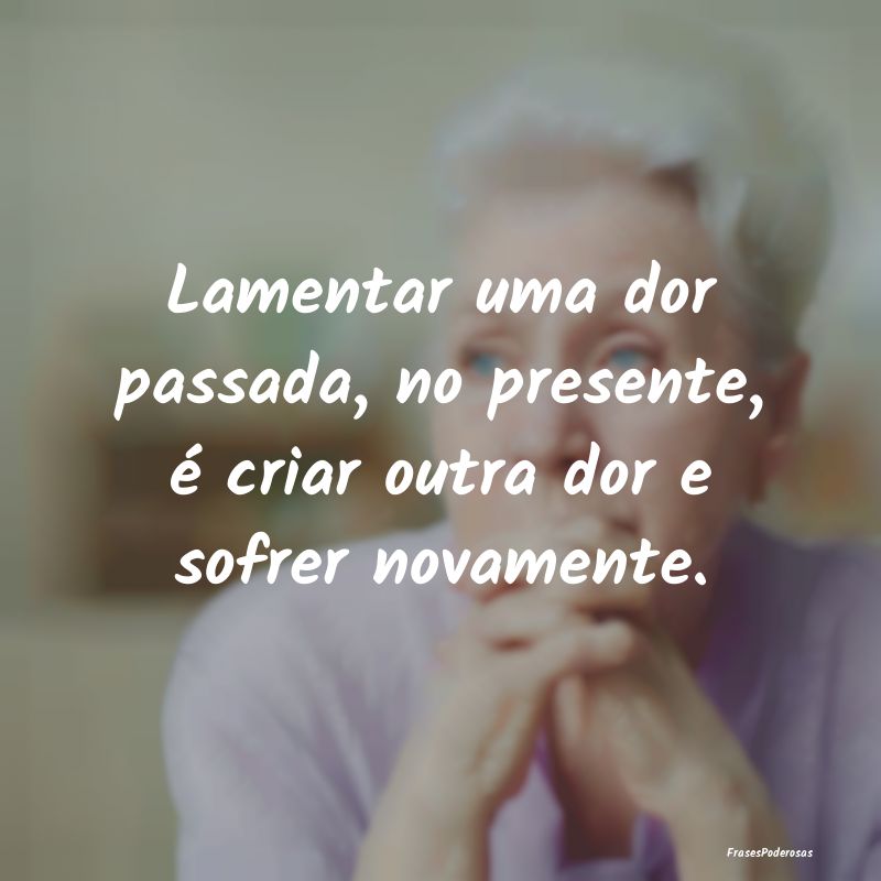 Lamentar uma dor passada, no presente, é criar ou...