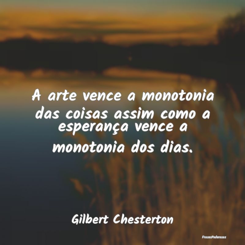 A arte vence a monotonia das coisas assim como a e...