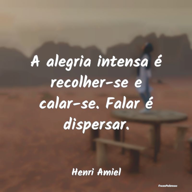 A alegria intensa é recolher-se e calar-se. Falar...