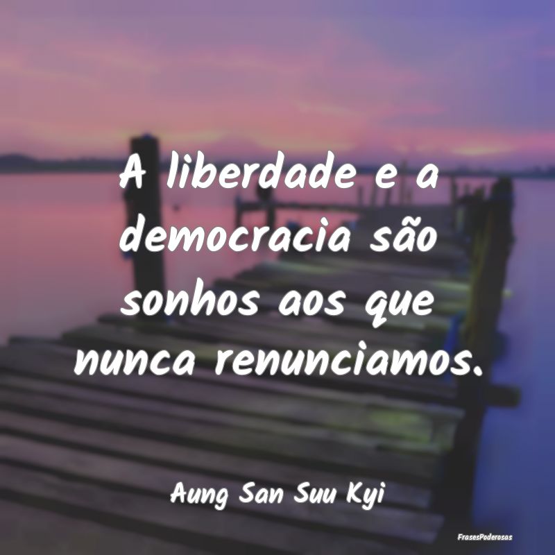 A liberdade e a democracia são sonhos aos que nun...