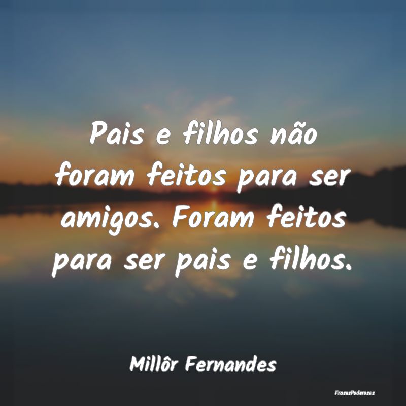 Pais e filhos não foram feitos para ser amigos. F...