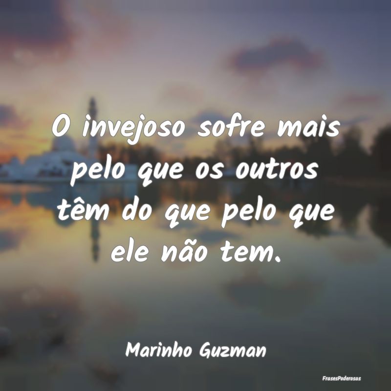 O invejoso sofre mais pelo que os outros têm do q...