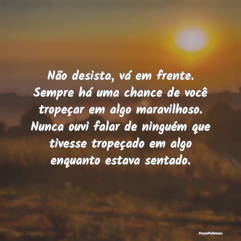 Não desista, vá em frente. Sempre há uma chance... Não desista, vá em frente. Sempre há uma chance...