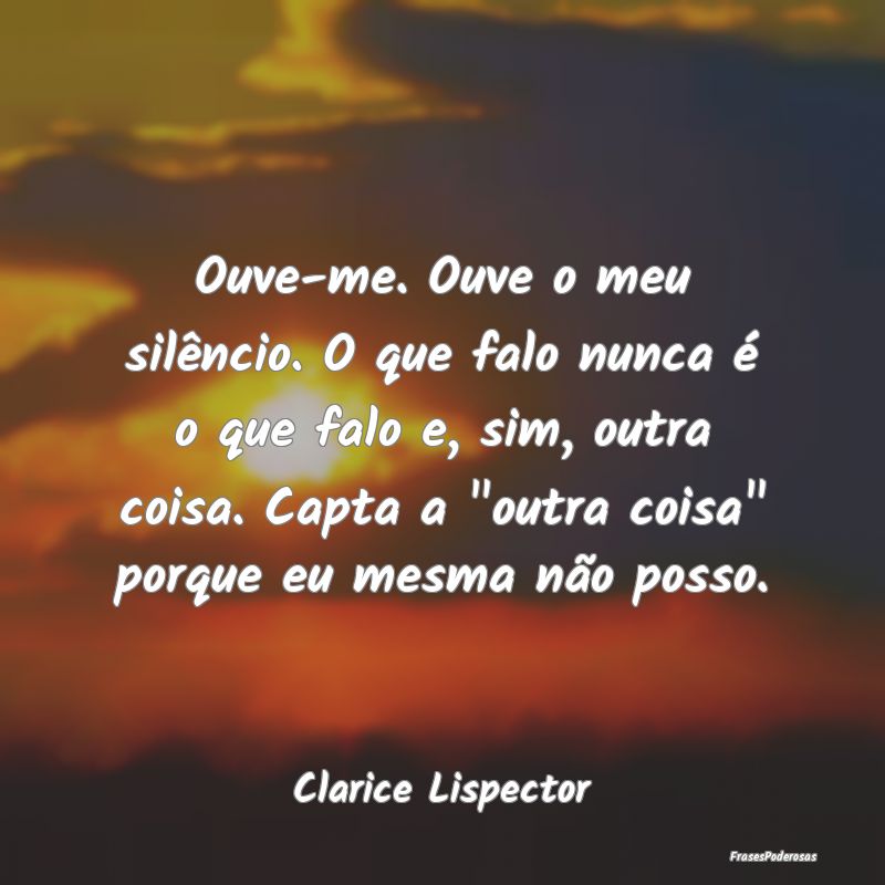 Ouve-me. Ouve o meu silêncio. O que falo nunca é... Ouve-me. Ouve o meu silêncio. O que falo nunca é...