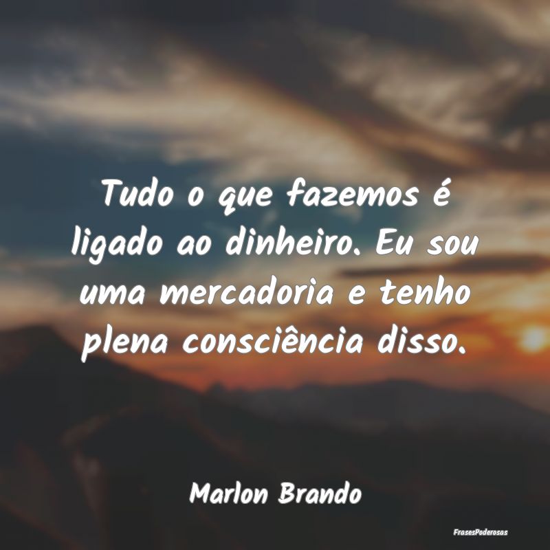 Tudo o que fazemos é ligado ao dinheiro. Eu sou u... Tudo o que fazemos é ligado ao dinheiro. Eu sou u...
