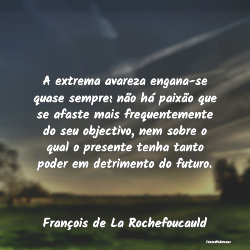 A extrema avareza engana-se quase sempre: não há... A extrema avareza engana-se quase sempre: não há...