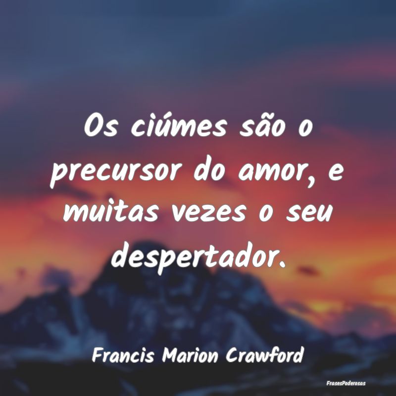 Os ciúmes são o precursor do amor, e muitas veze...