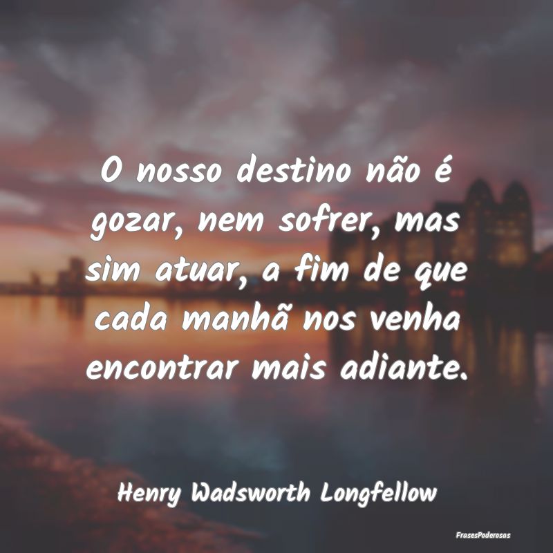 O nosso destino não é gozar, nem sofrer, mas sim... O nosso destino não é gozar, nem sofrer, mas sim...
