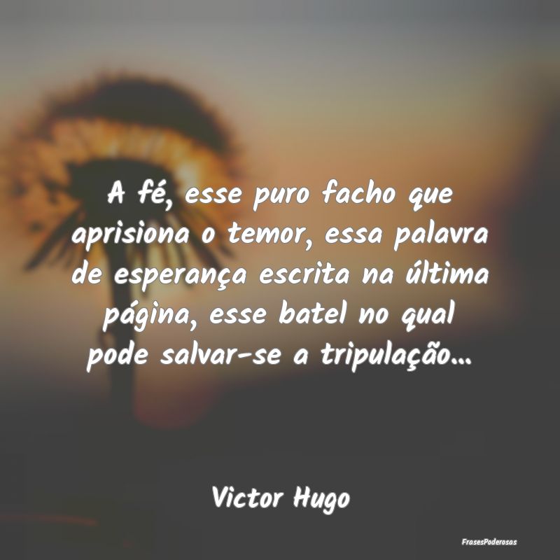 A fé, esse puro facho que aprisiona o temor, essa... A fé, esse puro facho que aprisiona o temor, essa...