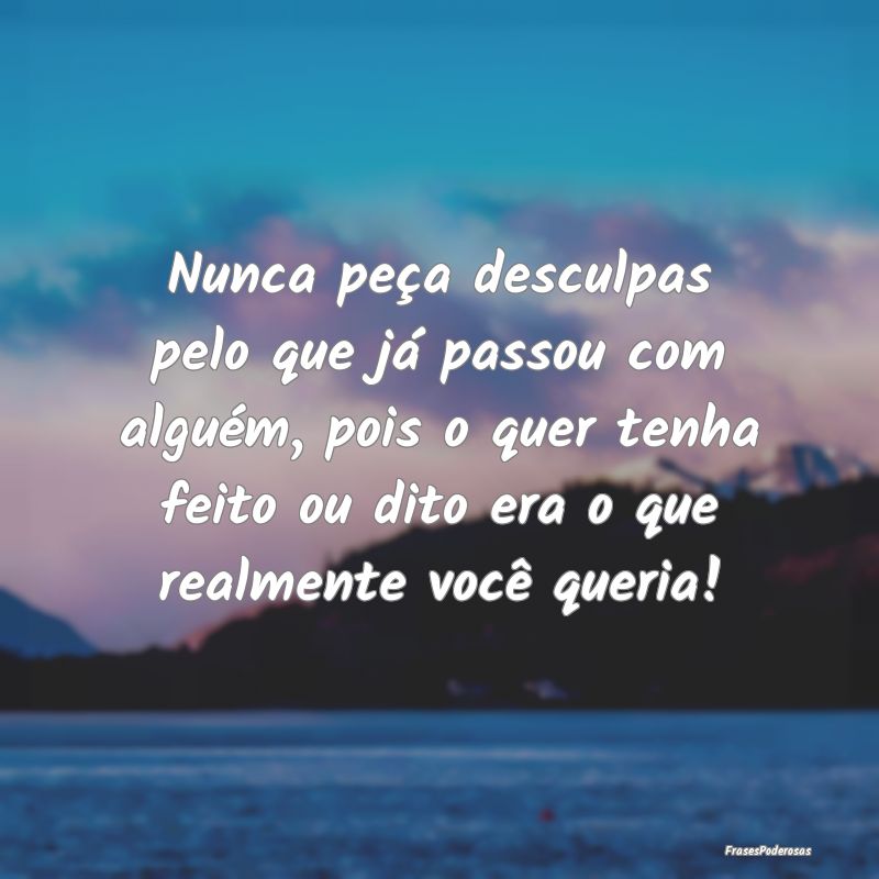 Nunca peça desculpas pelo que já passou com algu... Nunca peça desculpas pelo que já passou com algu...