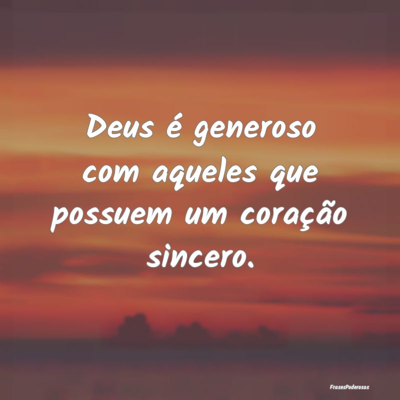 Deus é generoso com aqueles que possuem um coraç...