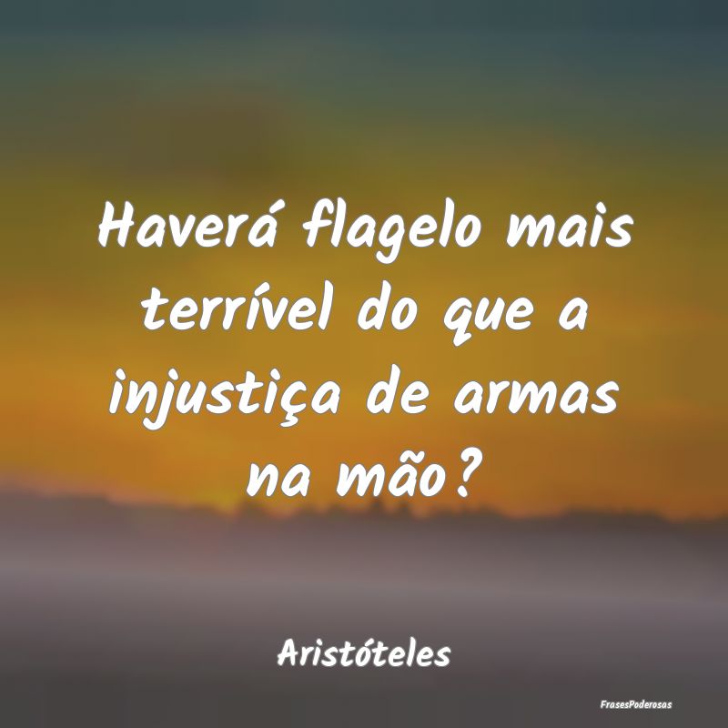 Haverá flagelo mais terrível do que a injustiça...