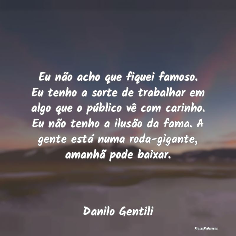 Eu não acho que fiquei famoso. Eu tenho a sorte d... Eu não acho que fiquei famoso. Eu tenho a sorte d...