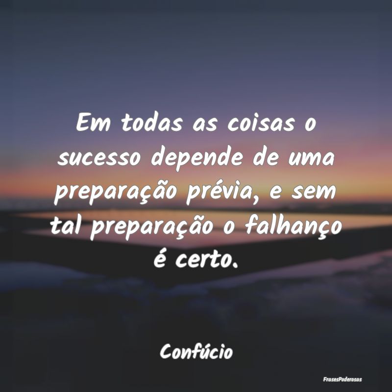 Em todas as coisas o sucesso depende de uma prepar...