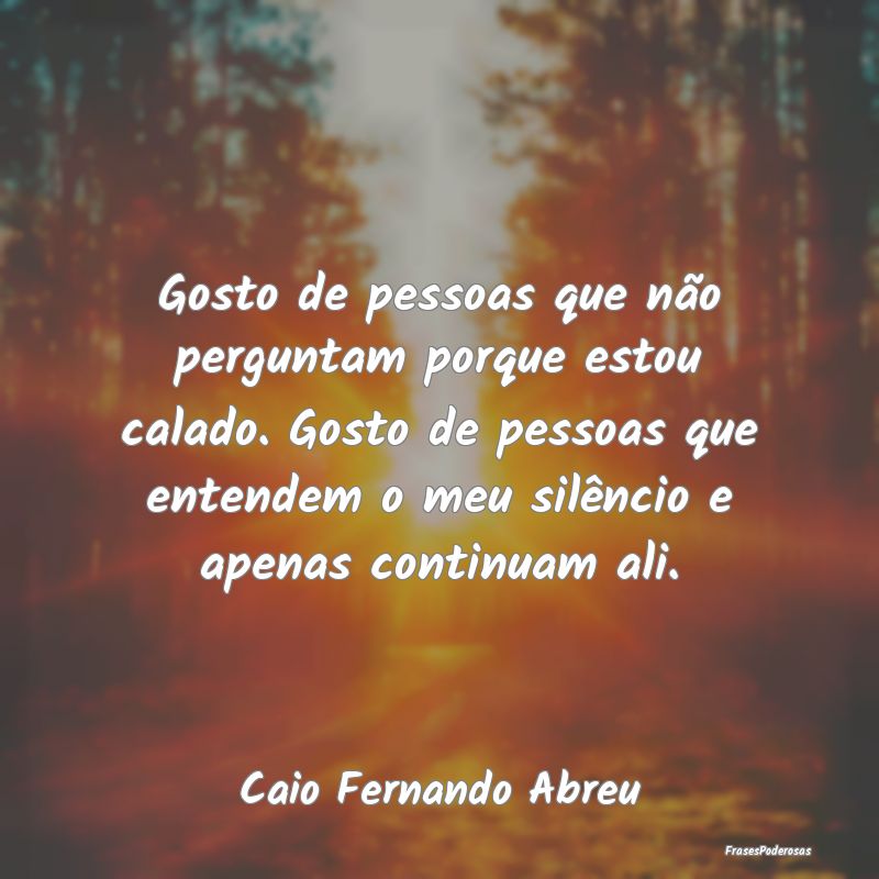 Gosto de pessoas que não perguntam porque estou c... Gosto de pessoas que não perguntam porque estou c...