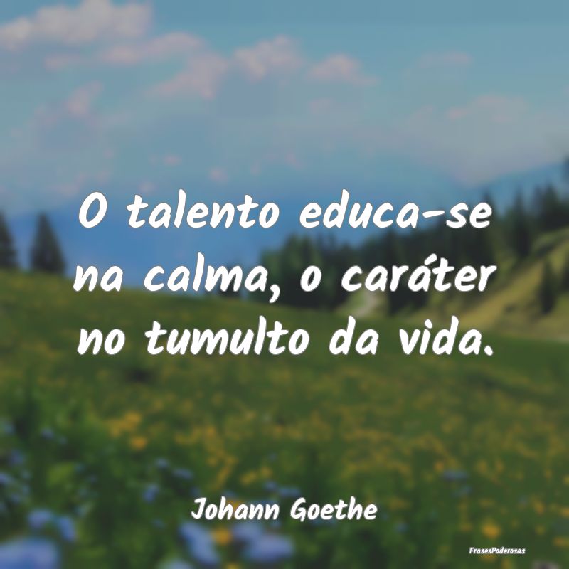 O talento educa-se na calma, o caráter no tumulto...
