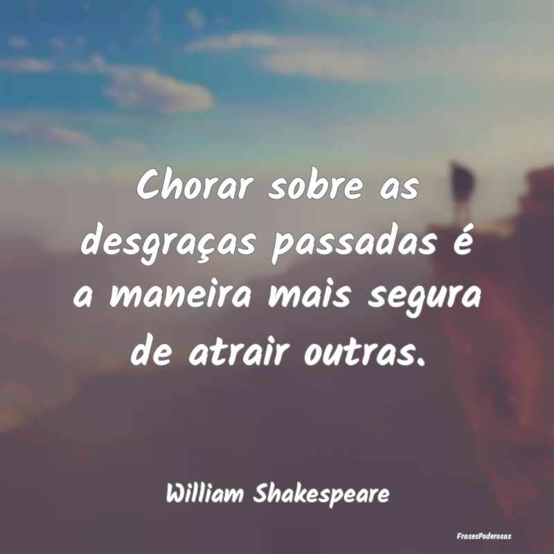 Chorar sobre as desgraças passadas é a maneira m...
