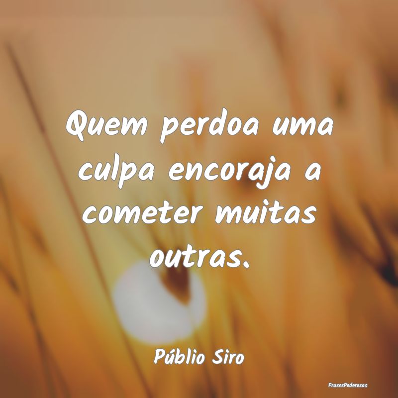 Quem perdoa uma culpa encoraja a cometer muitas ou...