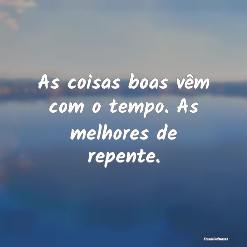 As coisas boas vêm com o tempo. As melhores de re...