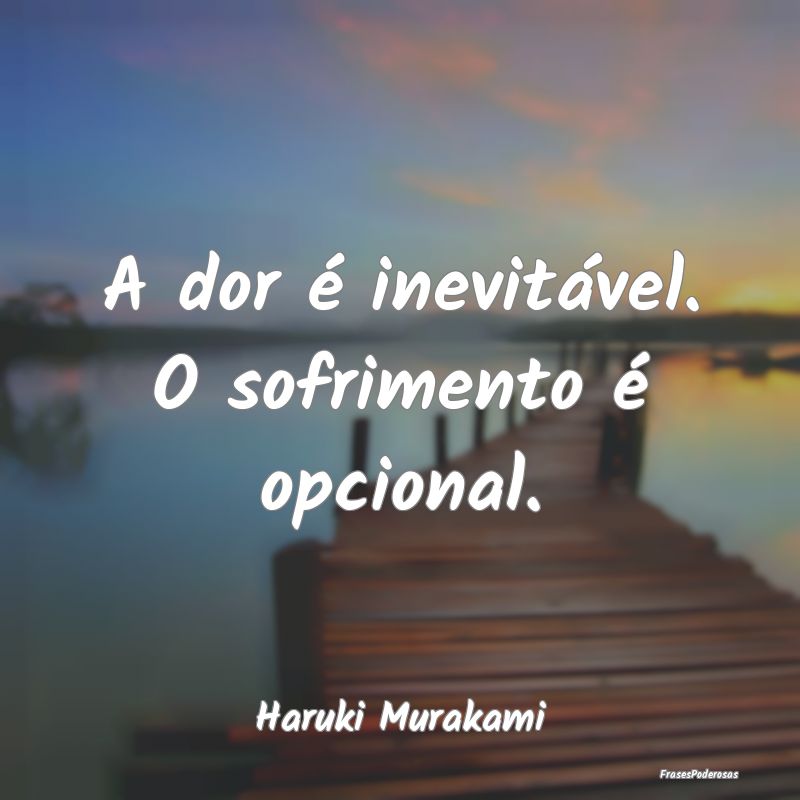 A dor é inevitável. O sofrimento é opcional....