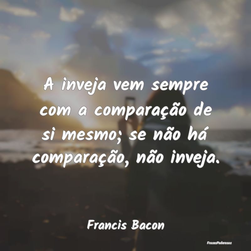 A inveja vem sempre com a comparação de si mesmo...