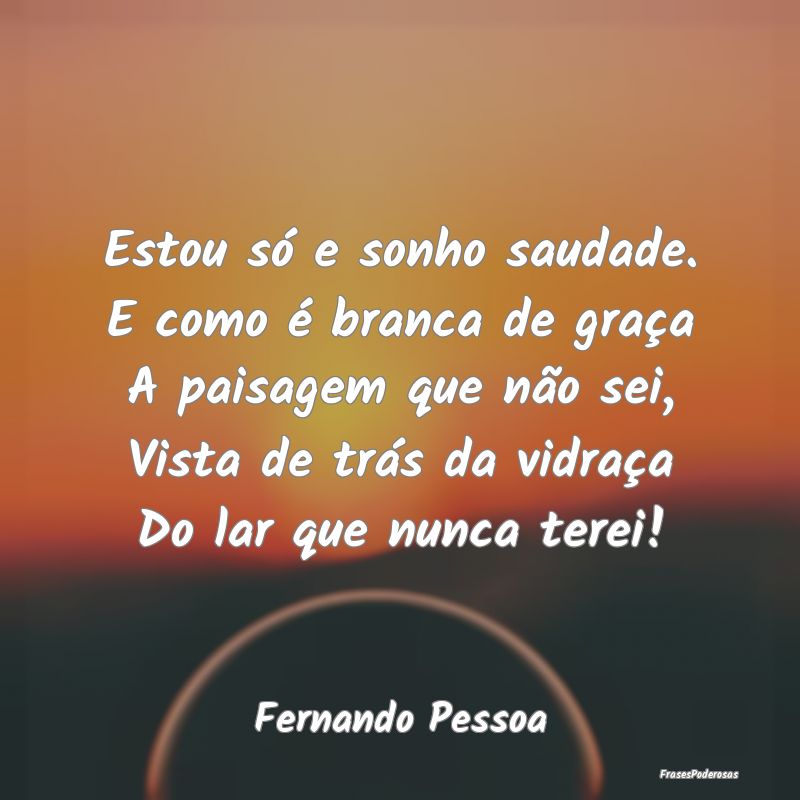 Estou só e sonho saudade. E como é branca de gra... Estou só e sonho saudade. E como é branca de gra...