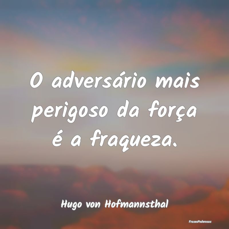 O adversário mais perigoso da força é a fraquez...