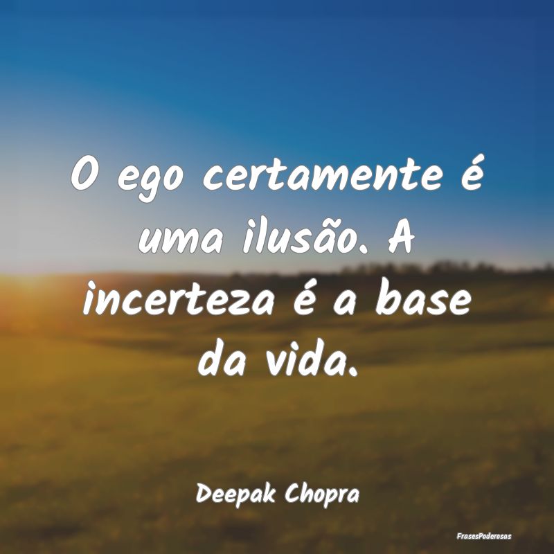 O ego certamente é uma ilusão. A incerteza é a ...