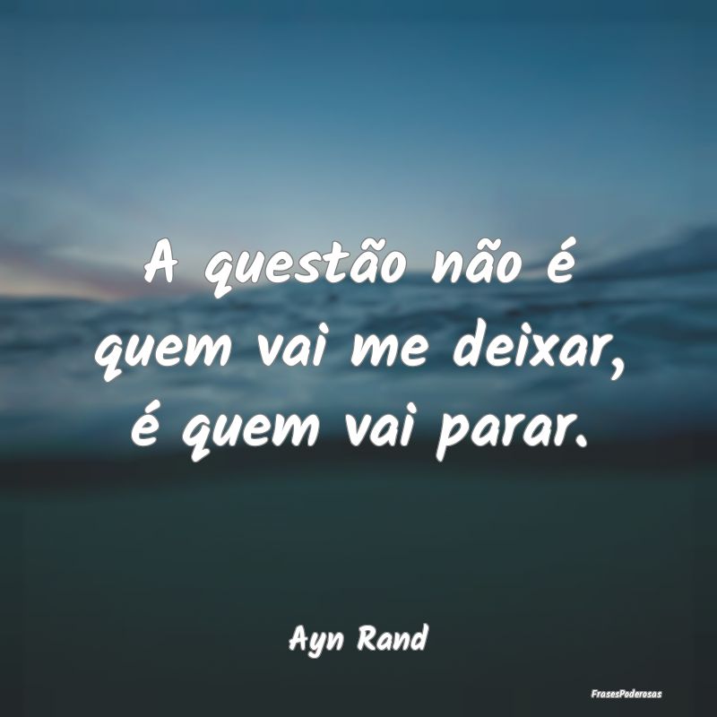 A questão não é quem vai me deixar, é quem vai...