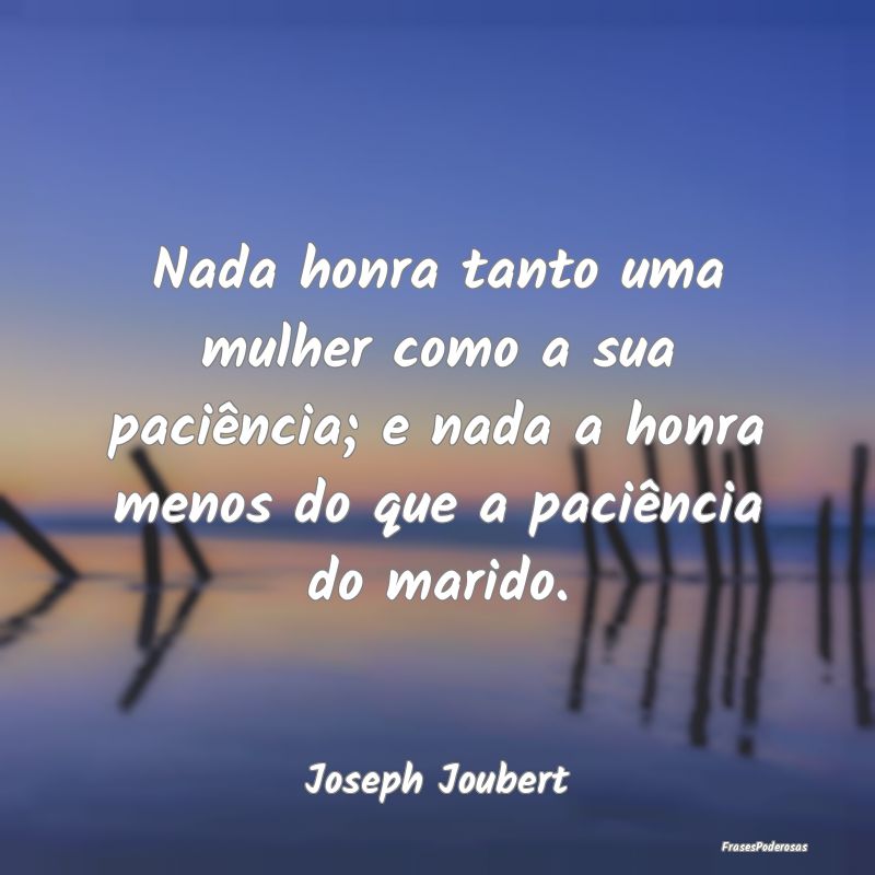 Nada honra tanto uma mulher como a sua paciência;... Nada honra tanto uma mulher como a sua paciência;...