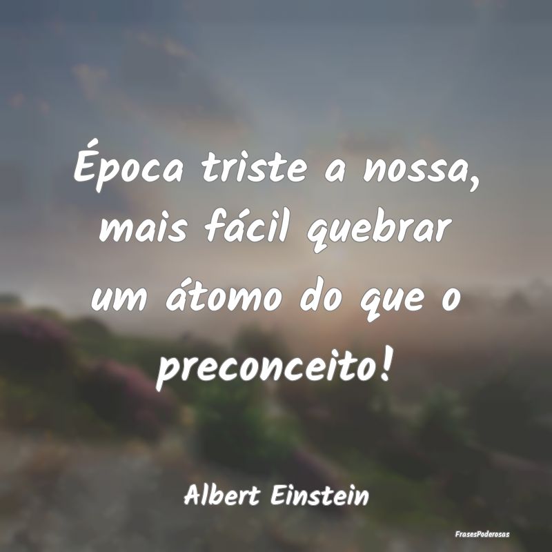 Época triste a nossa, mais fácil quebrar um áto...