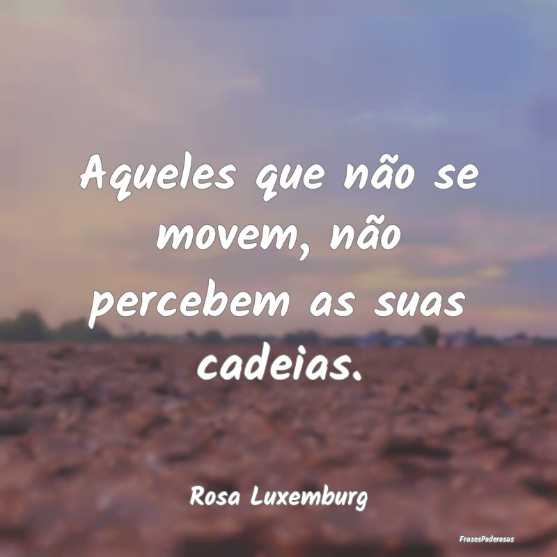 Aqueles que não se movem, não percebem as suas c...