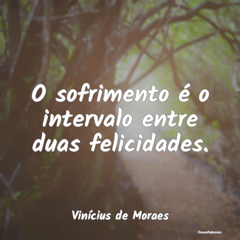 O sofrimento é o intervalo entre duas felicidades...