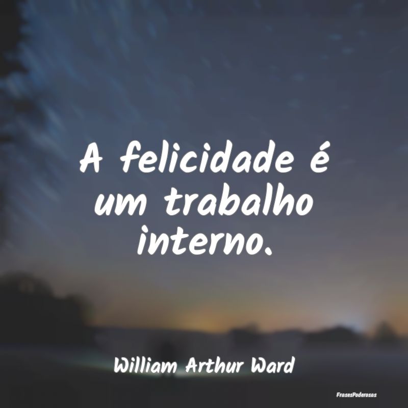 A felicidade é um trabalho interno....