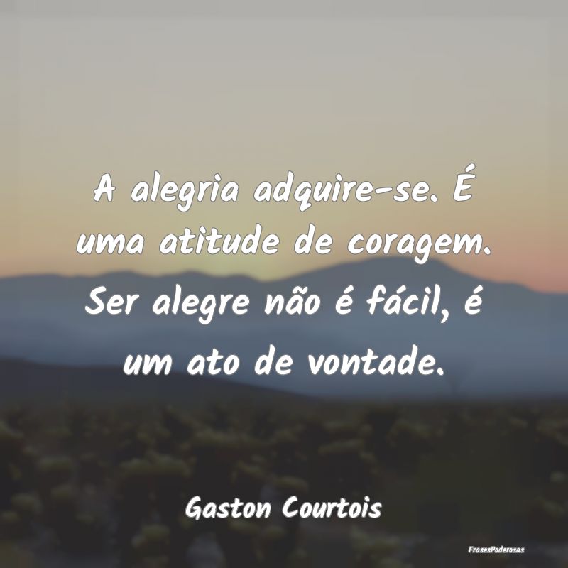 A alegria adquire-se. É uma atitude de coragem. S... A alegria adquire-se. É uma atitude de coragem. S...