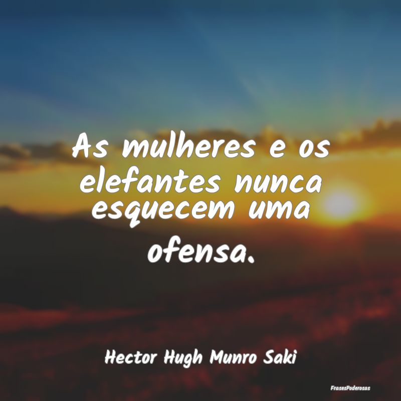 As mulheres e os elefantes nunca esquecem uma ofen...