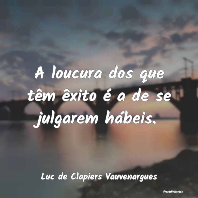 A loucura dos que têm êxito é a de se julgarem ...