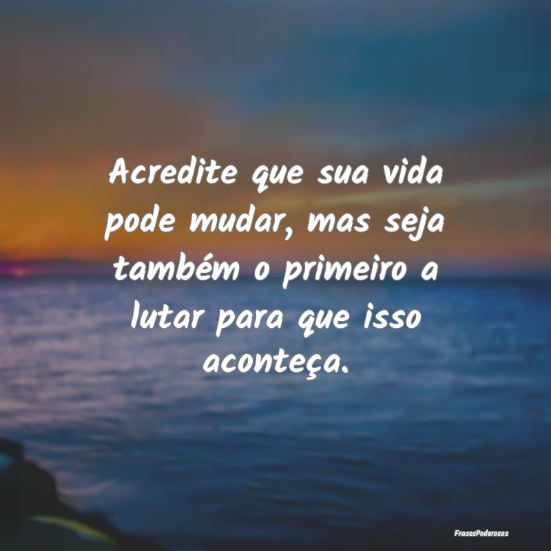 Acredite que sua vida pode mudar, mas seja também... Acredite que sua vida pode mudar, mas seja também...