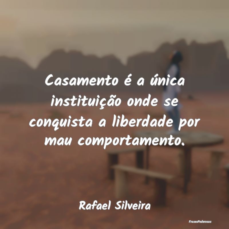 Casamento é a única instituição onde se conqui...